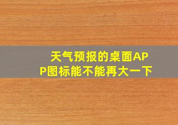 天气预报的桌面APP图标能不能再大一下