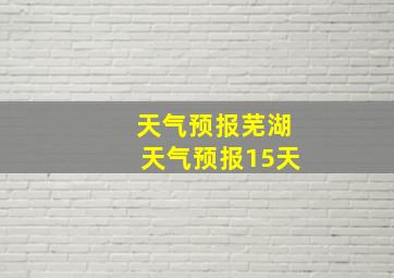 天气预报芜湖天气预报15天