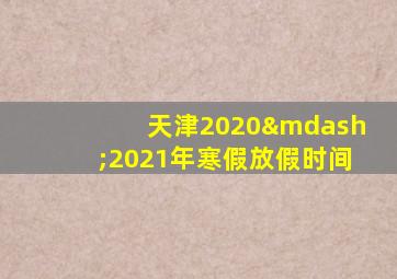 天津2020—2021年寒假放假时间