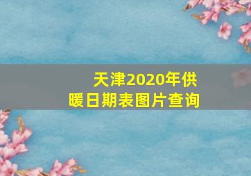 天津2020年供暖日期表图片查询