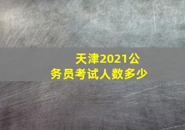 天津2021公务员考试人数多少