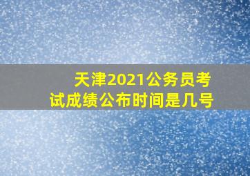 天津2021公务员考试成绩公布时间是几号