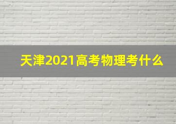 天津2021高考物理考什么