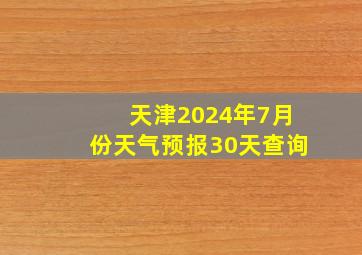 天津2024年7月份天气预报30天查询