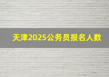 天津2025公务员报名人数