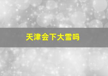 天津会下大雪吗