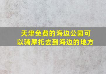 天津免费的海边公园可以骑摩托去到海边的地方