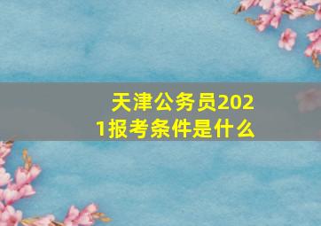 天津公务员2021报考条件是什么