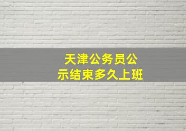 天津公务员公示结束多久上班