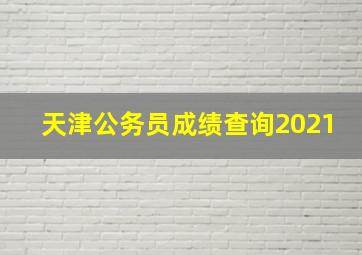 天津公务员成绩查询2021