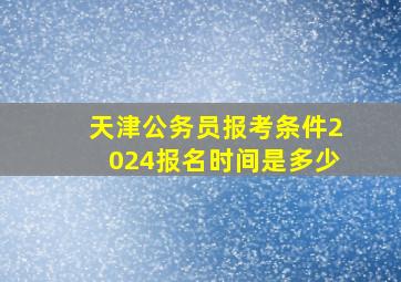 天津公务员报考条件2024报名时间是多少