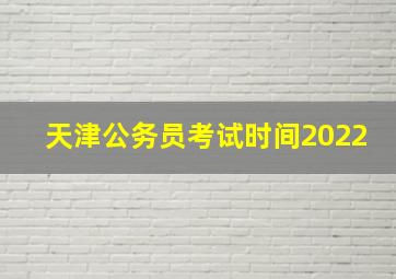 天津公务员考试时间2022