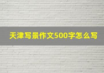 天津写景作文500字怎么写