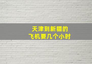 天津到新疆的飞机要几个小时