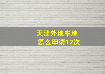 天津外地车牌怎么申请12次