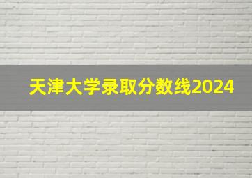 天津大学录取分数线2024