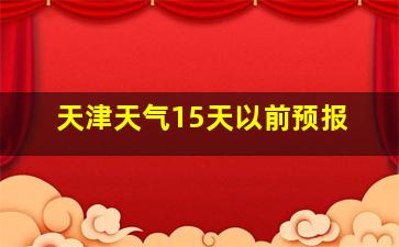 天津天气15天以前预报