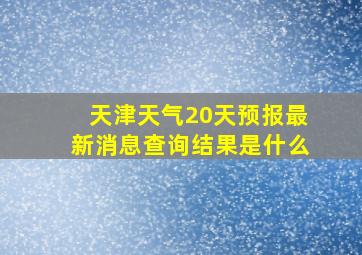 天津天气20天预报最新消息查询结果是什么