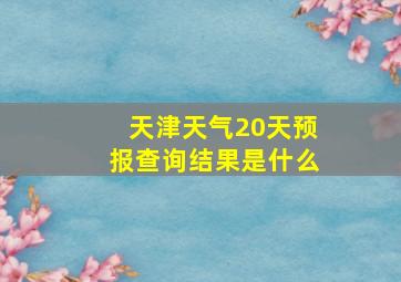 天津天气20天预报查询结果是什么