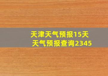 天津天气预报15天天气预报查询2345