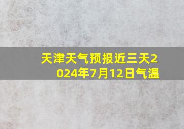 天津天气预报近三天2024年7月12日气温