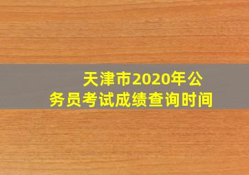 天津市2020年公务员考试成绩查询时间