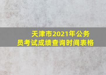 天津市2021年公务员考试成绩查询时间表格