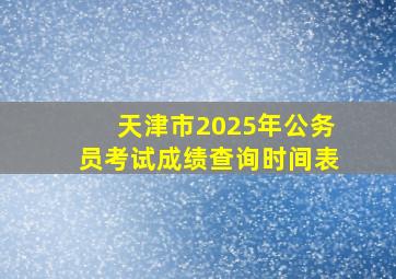 天津市2025年公务员考试成绩查询时间表