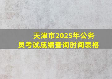 天津市2025年公务员考试成绩查询时间表格