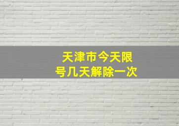 天津市今天限号几天解除一次