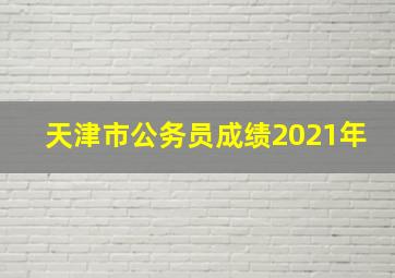 天津市公务员成绩2021年