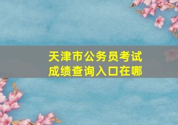 天津市公务员考试成绩查询入口在哪