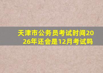 天津市公务员考试时间2026年还会是12月考试吗