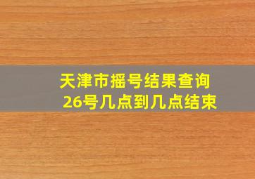 天津市摇号结果查询26号几点到几点结束