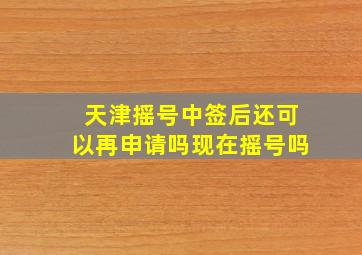 天津摇号中签后还可以再申请吗现在摇号吗