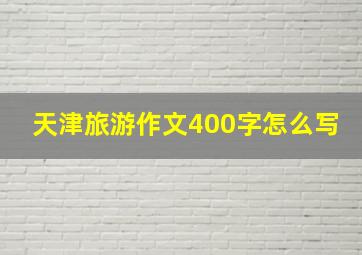 天津旅游作文400字怎么写