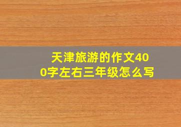 天津旅游的作文400字左右三年级怎么写