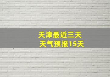 天津最近三天天气预报15天