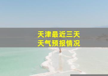 天津最近三天天气预报情况