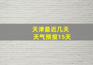 天津最近几天天气预报15天