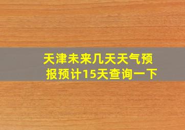 天津未来几天天气预报预计15天查询一下