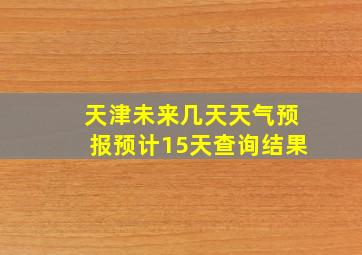 天津未来几天天气预报预计15天查询结果