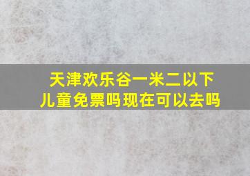 天津欢乐谷一米二以下儿童免票吗现在可以去吗