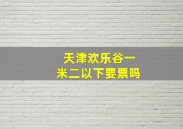 天津欢乐谷一米二以下要票吗