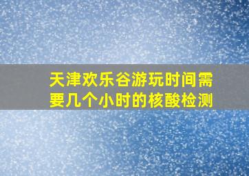 天津欢乐谷游玩时间需要几个小时的核酸检测