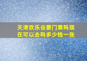 天津欢乐谷要门票吗现在可以去吗多少钱一张