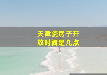 天津瓷房子开放时间是几点