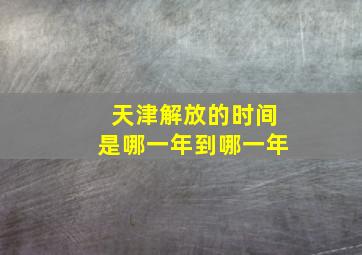 天津解放的时间是哪一年到哪一年