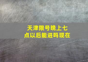 天津限号晚上七点以后能进吗现在