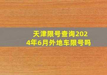 天津限号查询2024年6月外地车限号吗